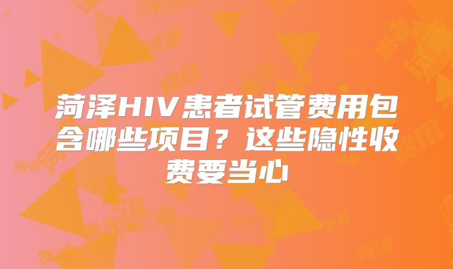 菏泽HIV患者试管费用包含哪些项目?这些隐性收费要当心