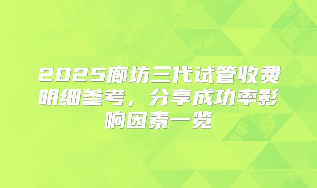 2025廊坊三代试管收费明细参考,分享成功率影响因素一览