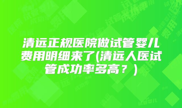 清远正规医院做试管婴儿费用明细来了(清远人医试管成功率多高？)
