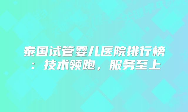 泰国试管婴儿医院排行榜：技术领跑，服务至上
