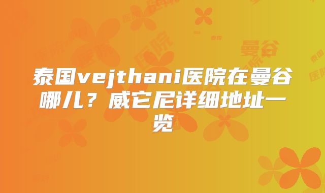 泰国vejthani医院在曼谷哪儿？威它尼详细地址一览