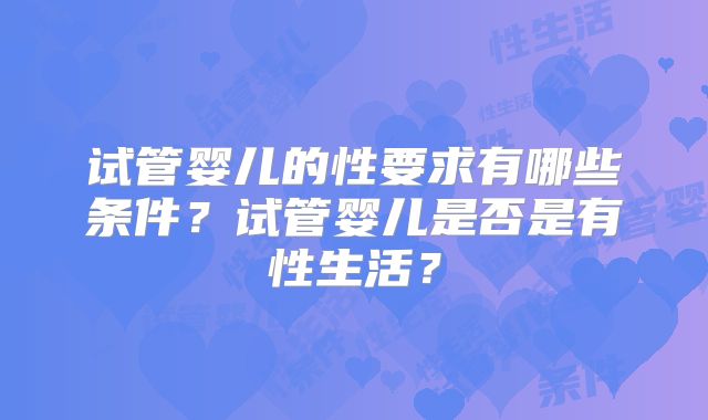 试管婴儿的性要求有哪些条件？试管婴儿是否是有性生活？