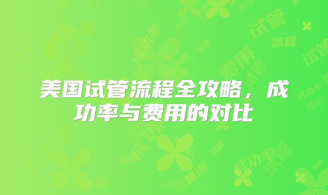美国试管流程全攻略，成功率与费用的对比