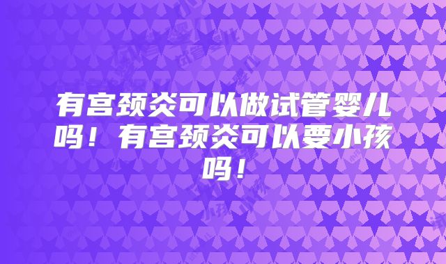 有宫颈炎可以做试管婴儿吗!有宫颈炎可以要小孩吗!