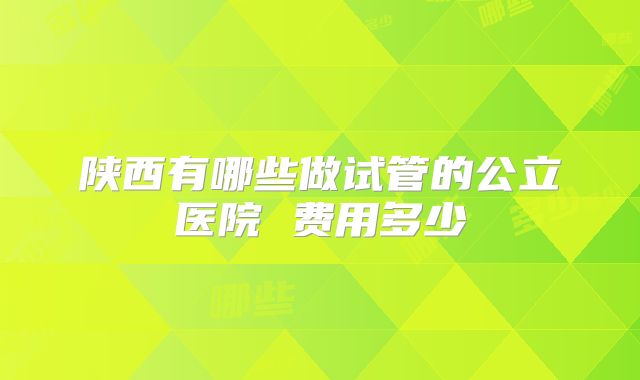 陕西有哪些做试管的公立医院 费用多少