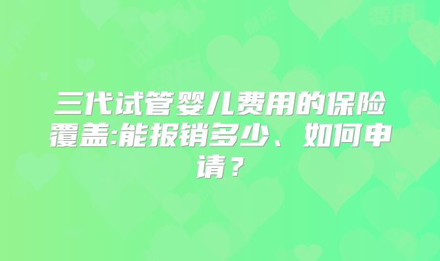 三代试管婴儿费用的保险覆盖:能报销多少、如何申请？
