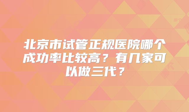 北京市试管正规医院哪个成功率比较高？有几家可以做三代？