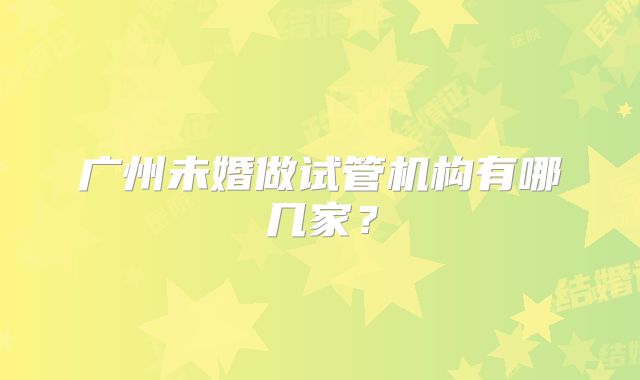广州未婚做试管机构有哪几家?