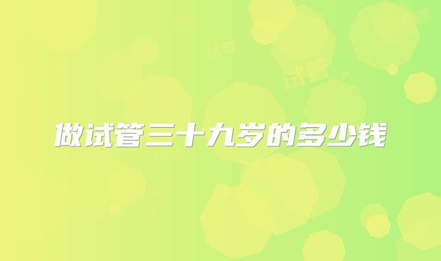 做试管三十九岁的多少钱