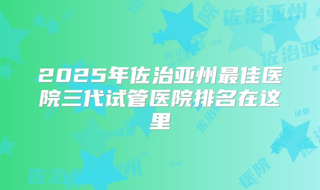 2025年佐治亚州最佳医院三代试管医院排名在这里