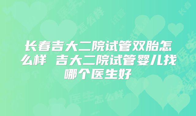 长春吉大二院试管双胎怎么样 吉大二院试管婴儿找哪个医生好