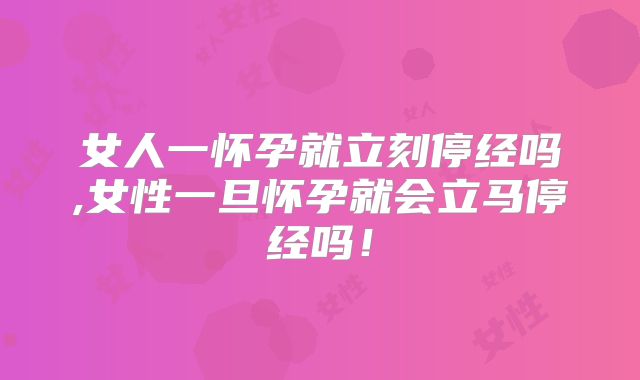 女人一怀孕就立刻停经吗,女性一旦怀孕就会立马停经吗！