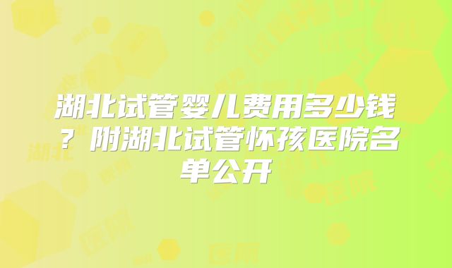湖北试管婴儿费用多少钱？附湖北试管怀孩医院名单公开