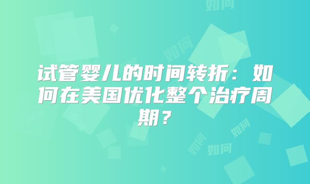 试管婴儿的时间转折:如何在美国优化整个治疗周期?