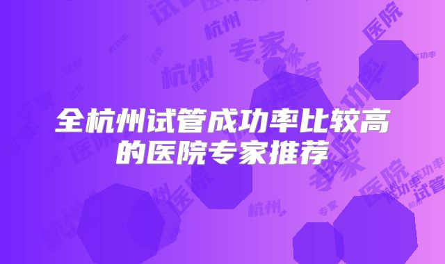 全杭州试管成功率比较高的医院专家推荐