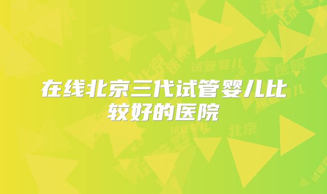 在线北京三代试管婴儿比较好的医院