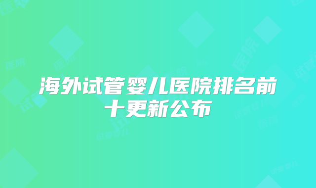 海外试管婴儿医院排名前十更新公布