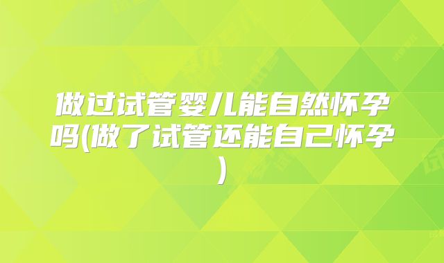 做过试管婴儿能自然怀孕吗(做了试管还能自己怀孕)
