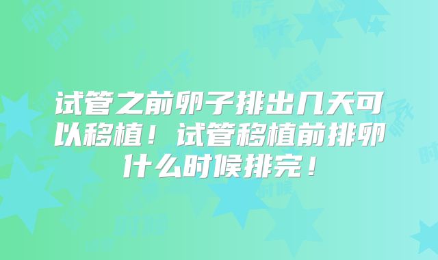 试管之前卵子排出几天可以移植!试管移植前排卵什么时候排完!