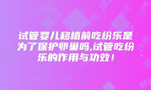 试管婴儿移植前吃纷乐是为了保护卵巢吗,试管吃纷乐的作用与功效！