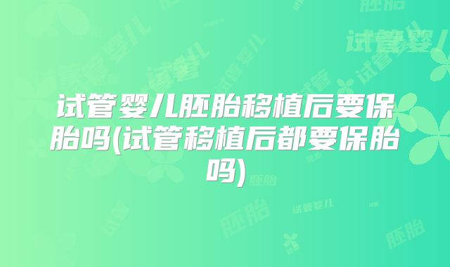 试管婴儿胚胎移植后要保胎吗(试管移植后都要保胎吗)
