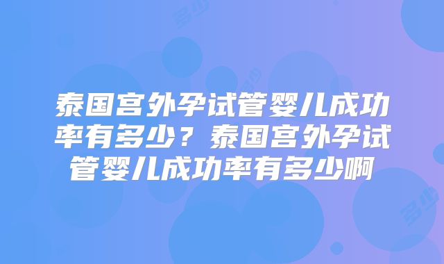 泰国宫外孕试管婴儿成功率有多少？泰国宫外孕试管婴儿成功率有多少啊