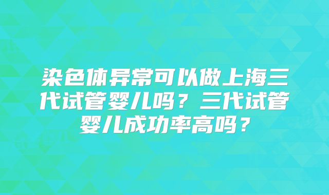 染色体异常可以做上海三代试管婴儿吗?三代试管婴儿成功率高吗?