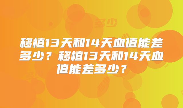 移植13天和14天血值能差多少?移植13天和14天血值能差多少?