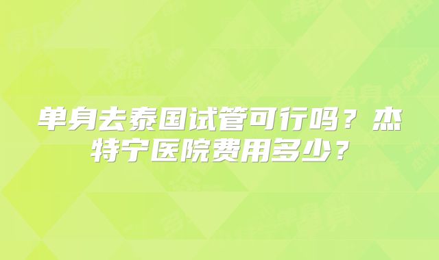 单身去泰国试管可行吗？杰特宁医院费用多少？