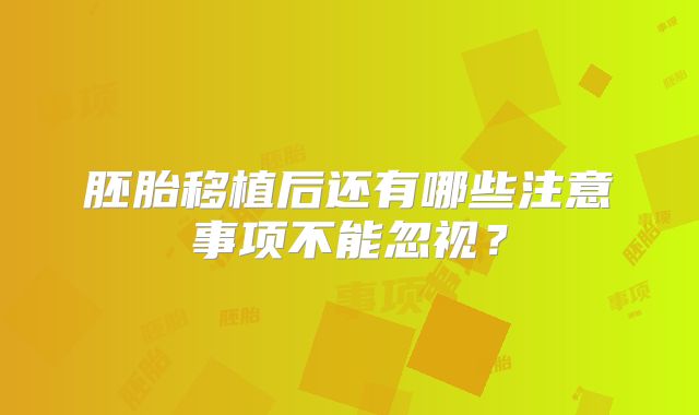 胚胎移植后还有哪些注意事项不能忽视？