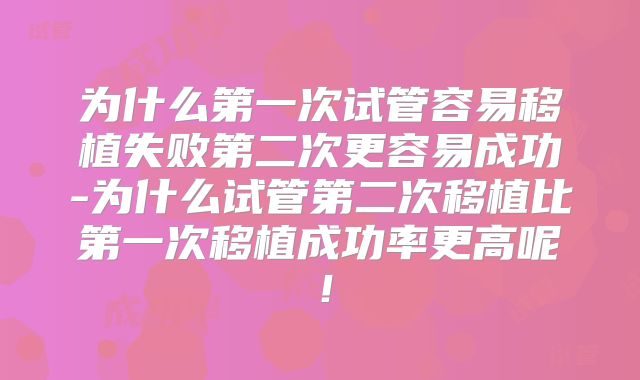 为什么第一次试管容易移植失败第二次更容易成功-为什么试管第二次移植比第一次移植成功率更高呢!
