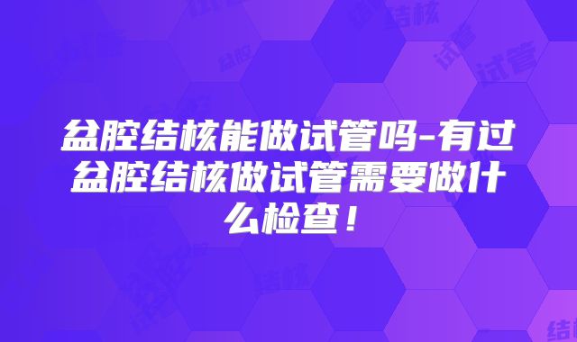 盆腔结核能做试管吗-有过盆腔结核做试管需要做什么检查！