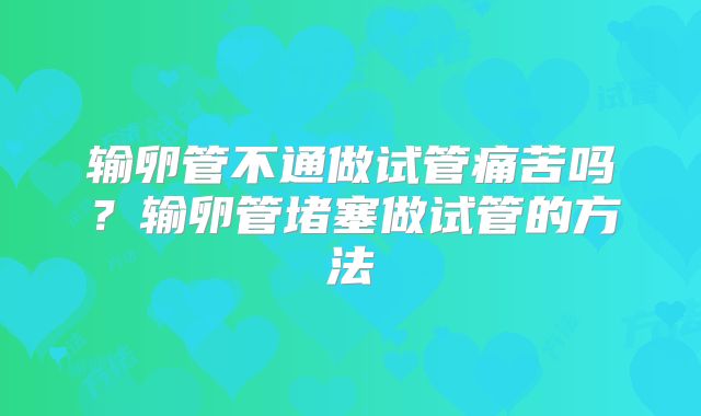 输卵管不通做试管痛苦吗？输卵管堵塞做试管的方法