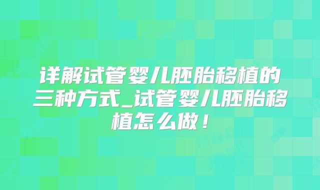 详解试管婴儿胚胎移植的三种方式_试管婴儿胚胎移植怎么做！