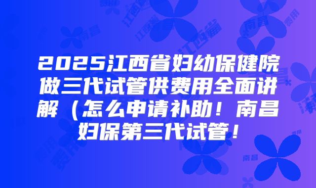 2025江西省妇幼保健院做三代试管供费用全面讲解(怎么申请补助!南昌妇保第三代试管!