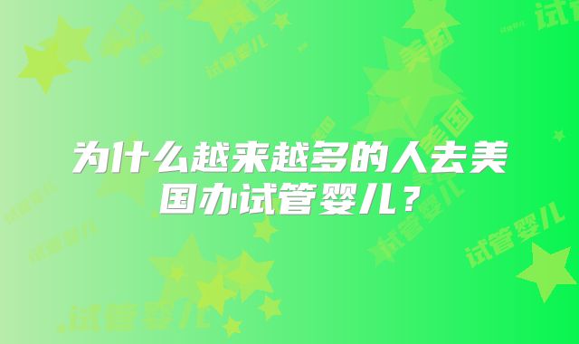 为什么越来越多的人去美国办试管婴儿？