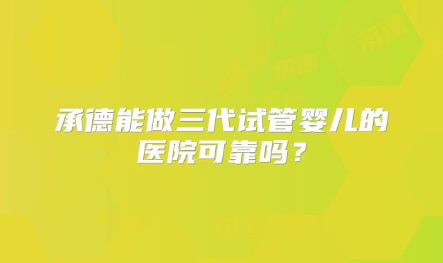 承德能做三代试管婴儿的医院可靠吗?