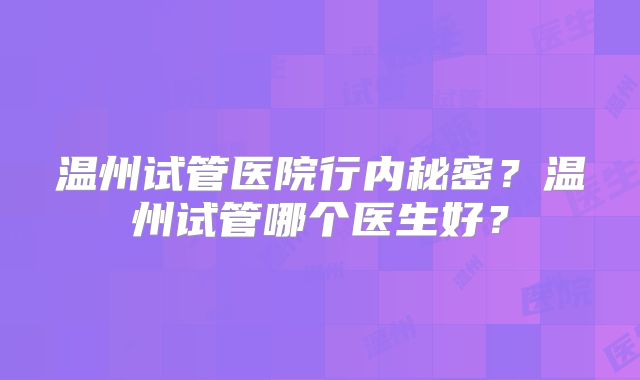 温州试管医院行内秘密?温州试管哪个医生好?