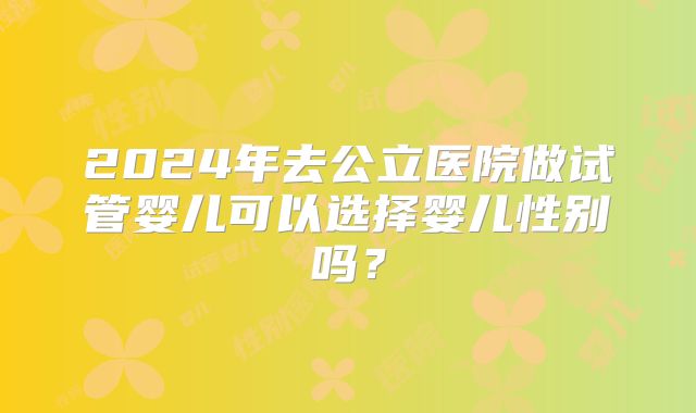 2024年去公立医院做试管婴儿可以选择婴儿性别吗?