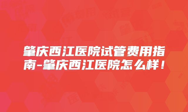 肇庆西江医院试管费用指南-肇庆西江医院怎么样！