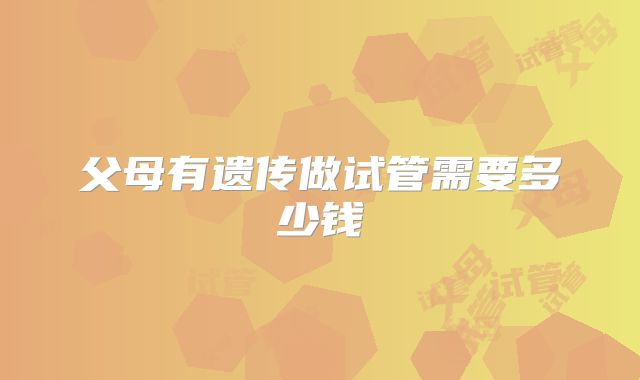 父母有遗传做试管需要多少钱