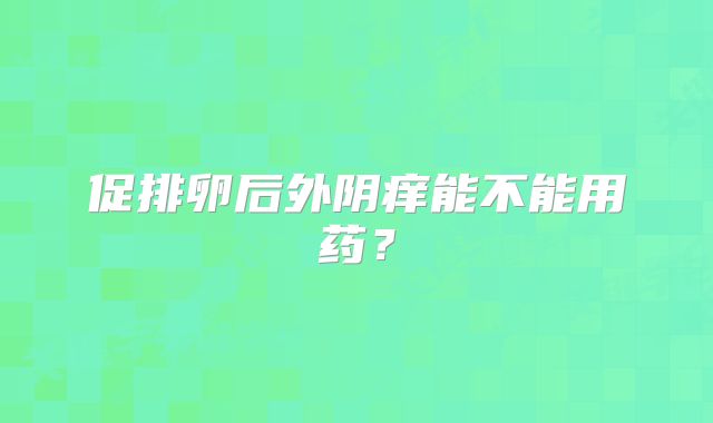 促排卵后外阴痒能不能用药？