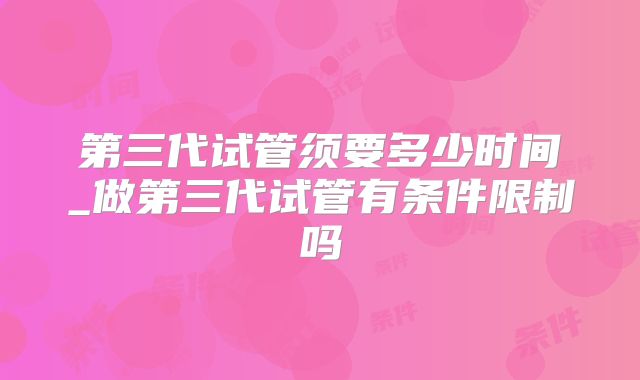 第三代试管须要多少时间_做第三代试管有条件限制吗