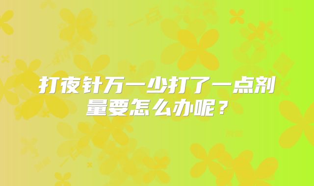 打夜针万一少打了一点剂量要怎么办呢？
