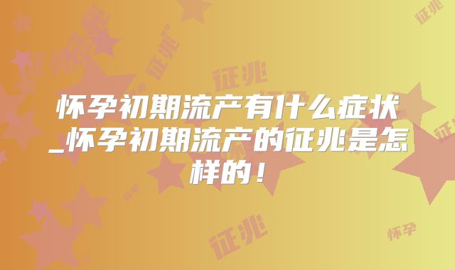 怀孕初期流产有什么症状_怀孕初期流产的征兆是怎样的！