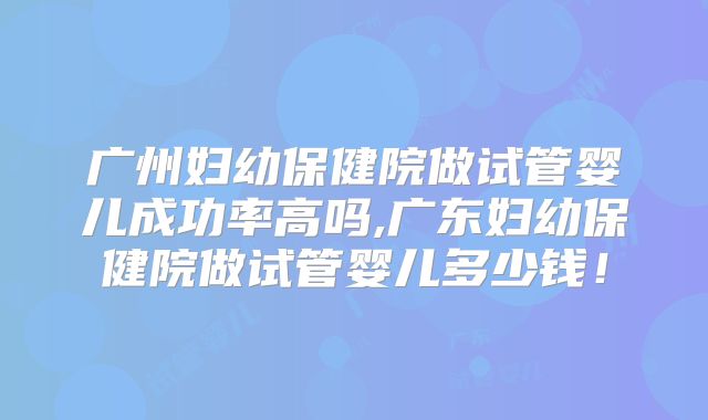广州妇幼保健院做试管婴儿成功率高吗,广东妇幼保健院做试管婴儿多少钱!