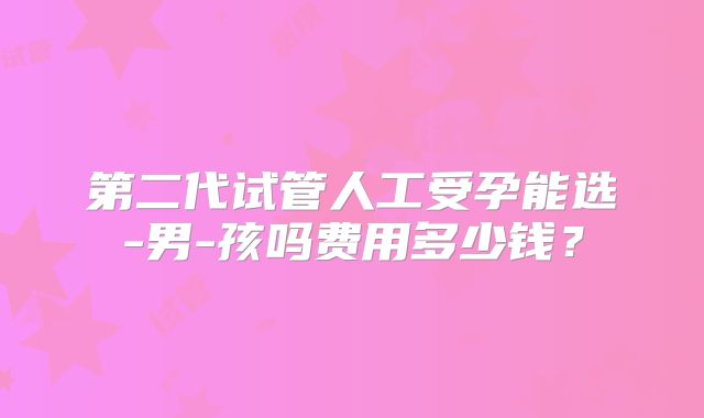 第二代试管人工受孕能选-男-孩吗费用多少钱?