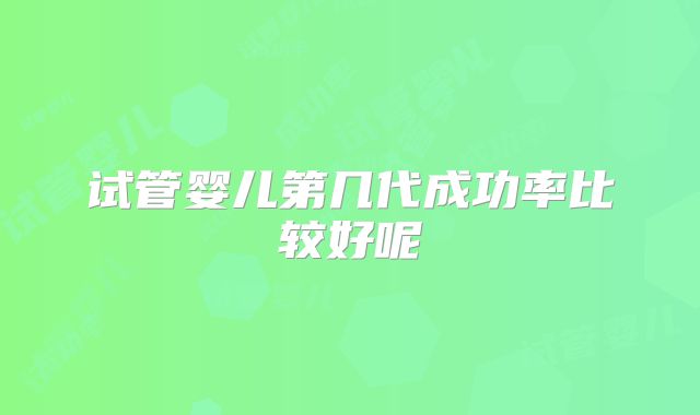 试管婴儿第几代成功率比较好呢