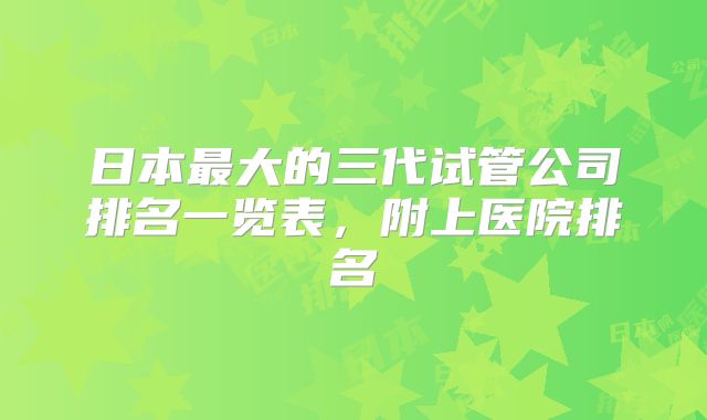 日本最大的三代试管公司排名一览表，附上医院排名