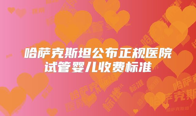 哈萨克斯坦公布正规医院试管婴儿收费标准